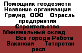 Помощник геодезиста › Название организации ­ Граунд, ООО › Отрасль предприятия ­ Строительство › Минимальный оклад ­ 14 000 - Все города Работа » Вакансии   . Татарстан респ.